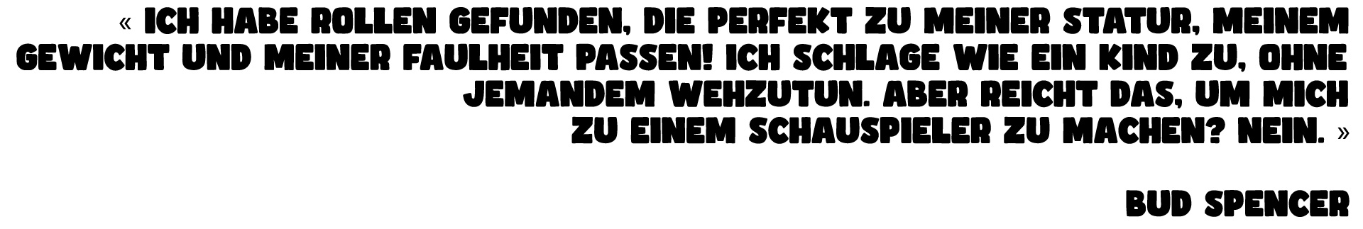 « ICH HABE ROLLEN GEFUNDEN, DIE PERFEKT ZU MEINER STATUR, MEINEM GEWICHT UND MEINER FAULHEIT PASSEN! ICH SCHLAGE WIE EIN KIND ZU, OHNE JEMANDEM WEHZUTUN. ABER REICHT DAS, UM MICH EINEM SCHAUSPIELER MACHEN? NEIN. » BUD SPENCER