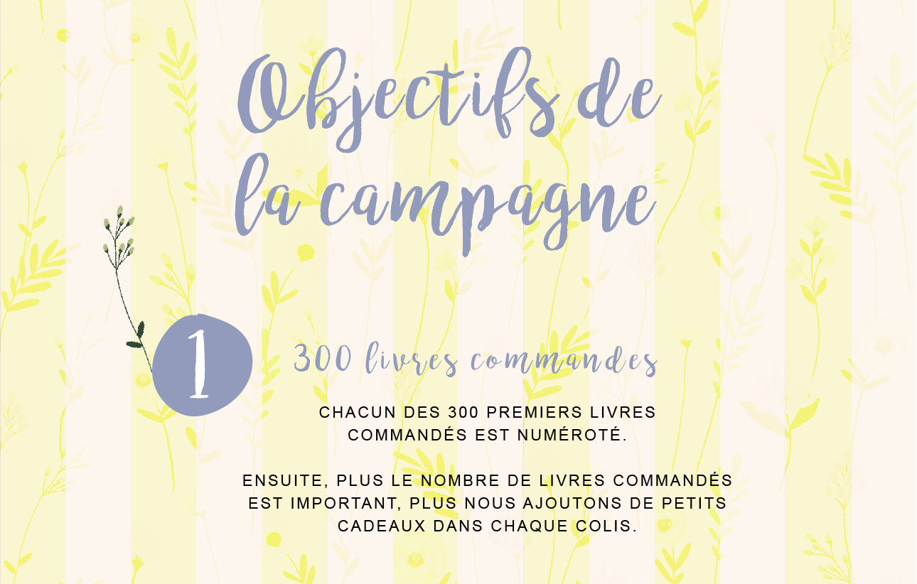 Objectifs de la campagne 1 300 livres commandes CHACUN DES 300 PREMIERS LIVRES COMMANDÉS EST ENSUITE, PLUS LE NOMBRE DE LIVRES COMMANDÉS EST IMPORTANT, PLUS NOUS AJOUTONS DE PETITS CADEAUX DANS CHAQUE COLIS.