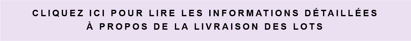 CLIQUEZ ICI POUR LIRE LES INFORMATIONS DÉTAILLÉES À PROPOS DE LA LIVRAISON DES LOTS