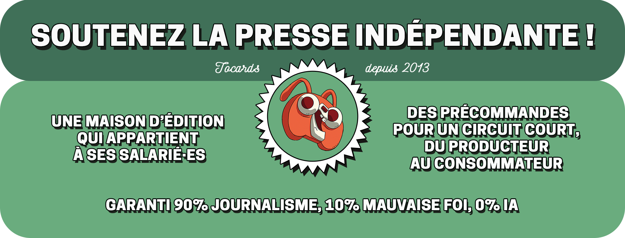 SOUTENEZ LA PRESSE INDÉPENDANTE! Tocards depuis 2013 UNE MAISON D'ÉDITION DES PRÉCOMMANDES QUI APPARTIENT POUR UN CIRCUIT COURT, À SES SALARIE-ES DU PRODUCTEUR AU CONSOMMATEUR GARANTI 90% JOURNALISME, 10% MAUVAISE FOI, 0% IA
