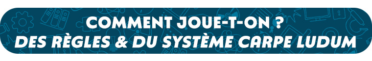 COMMENT JOUE-T-ON ? DES & DU SYSTÈME CARPE LUDUM
