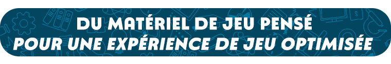 DU MATÉRIEL DE JEU PENSÉ POUR UNE EXPÉRIENCE DE JEU OPTIMISÉE