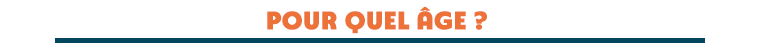 POUR QUEL ÂGE ?