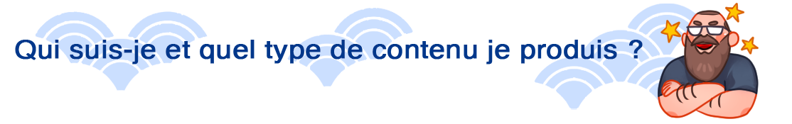 Qui suis-je et quel type de contenu je produis ?