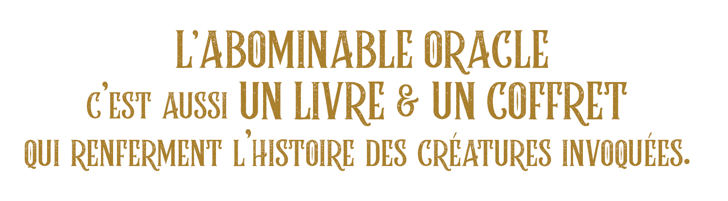 L'ABOMINABLE ORACLE C'EST AUSSI UN LIVRE & UN COFFRET QUI RENFERMENT L'HISTOIRE DES CRÉATURES INVOQUÉES.