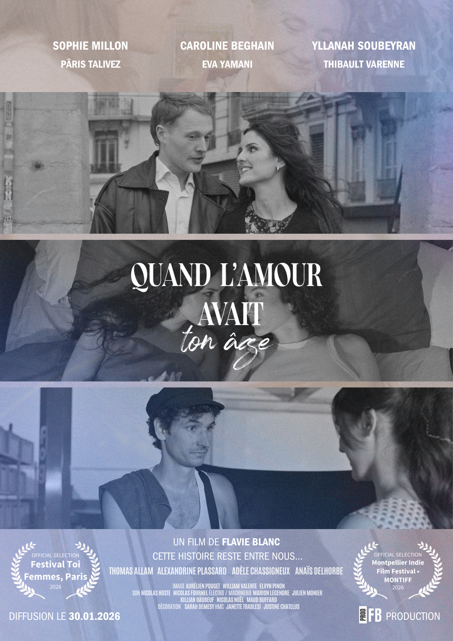 SOPHIE MILLON CAROLINE BEGHAIN YLLANAH SOUBEYRAN PÂRIS TALIVEZ EVA YAMANI THIBAULT VARENNE QUAND L'AMOUR AVAIT ton Femmes, Festival OFFICIAL 2026 SELECTION Paris Toi THOMAS SON ALLAM NICOLAS CETTE ALEXANDRINE HOSTE IMAGE NICOLAS UN HISTOIRE KILLIAN AURÉLIEN FILM FOURNEL DAUBEUF PLASSARD POUGET DE ELECTRO NICOLAS RESTE FLAVIE WILLIAM / MACHINERIE ADÈLE NOEL VALENTE ENTRE MAUD CHASSIGNEUX BLANC MARION ELVYN BUFFARD LEGENDRE NOUS... PINON JULIEN ANAÏS MONIER DELHORBE Montpellier OFFICIAL Film MONTIFF Festival 2026 SELECTION Indie DÉCORATION SARAH DEMESY HMC JANETTE TRABLESI JUSTINE CHATELUS DIFFUSION LE 30.01.2026 PRODUCTION